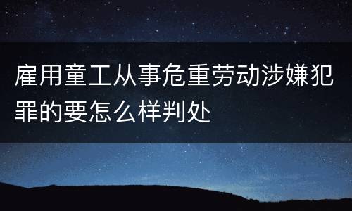 雇用童工从事危重劳动涉嫌犯罪的要怎么样判处