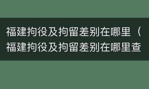 福建拘役及拘留差别在哪里（福建拘役及拘留差别在哪里查）