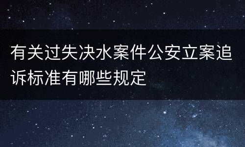 有关过失决水案件公安立案追诉标准有哪些规定