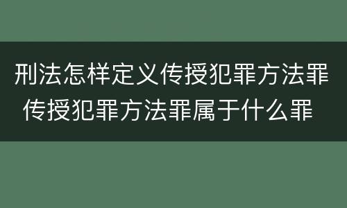 刑法怎样定义传授犯罪方法罪 传授犯罪方法罪属于什么罪