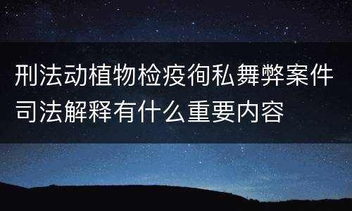 刑法动植物检疫徇私舞弊案件司法解释有什么重要内容