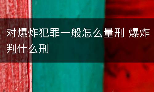 对爆炸犯罪一般怎么量刑 爆炸判什么刑