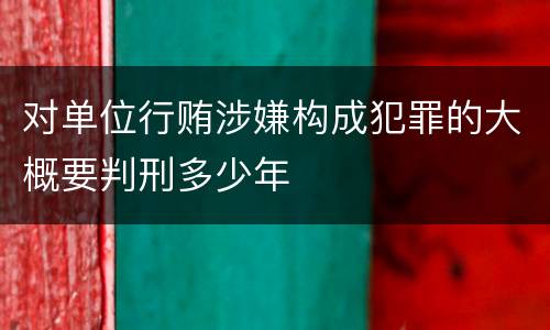 对单位行贿涉嫌构成犯罪的大概要判刑多少年
