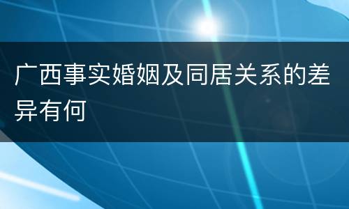 广西事实婚姻及同居关系的差异有何