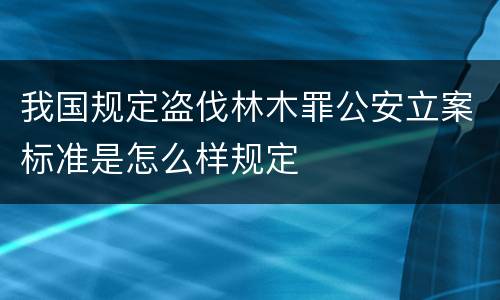我国规定盗伐林木罪公安立案标准是怎么样规定