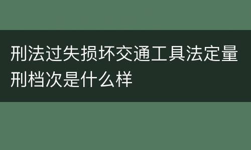 刑法过失损坏交通工具法定量刑档次是什么样