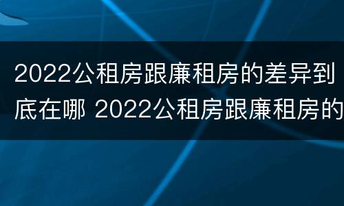 2022公租房跟廉租房的差异到底在哪 2022公租房跟廉租房的差异到底在哪里