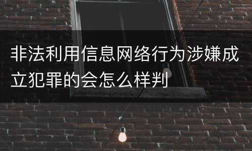 非法利用信息网络行为涉嫌成立犯罪的会怎么样判