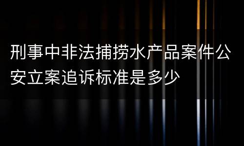 刑事中非法捕捞水产品案件公安立案追诉标准是多少
