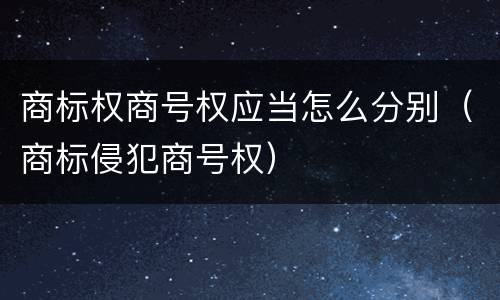 商标权商号权应当怎么分别（商标侵犯商号权）
