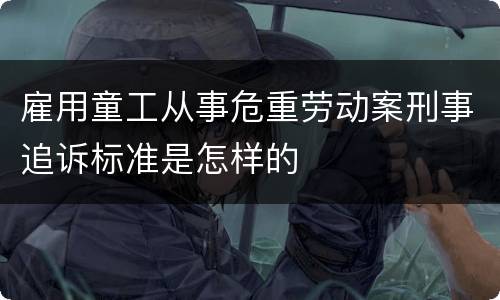 雇用童工从事危重劳动案刑事追诉标准是怎样的
