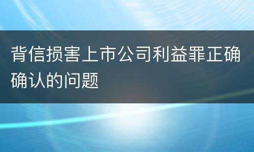 背信损害上市公司利益罪正确确认的问题
