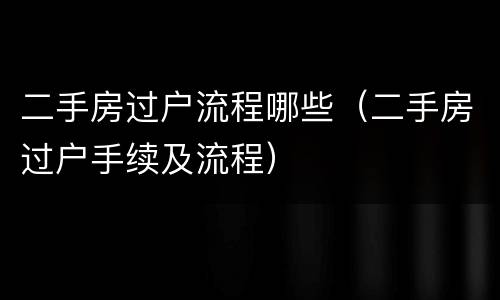 二手房过户流程哪些（二手房过户手续及流程）