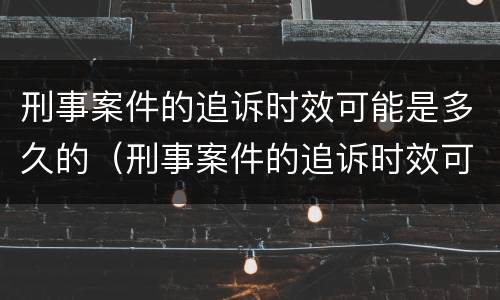 刑事案件的追诉时效可能是多久的（刑事案件的追诉时效可能是多久的情形）