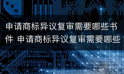 申请商标异议复审需要哪些书件 申请商标异议复审需要哪些书件材料