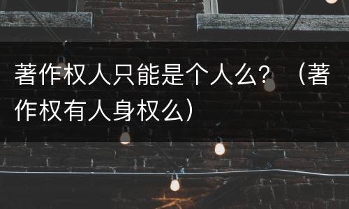 著作权人只能是个人么？（著作权有人身权么）