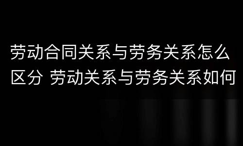 劳动合同关系与劳务关系怎么区分 劳动关系与劳务关系如何区分