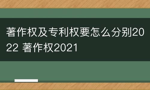 著作权及专利权要怎么分别2022 著作权2021