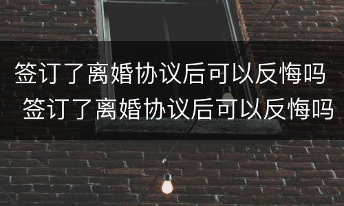 签订了离婚协议后可以反悔吗 签订了离婚协议后可以反悔吗知乎