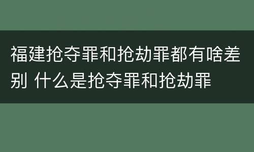 福建抢夺罪和抢劫罪都有啥差别 什么是抢夺罪和抢劫罪