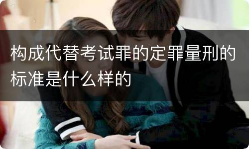 构成代替考试罪的定罪量刑的标准是什么样的