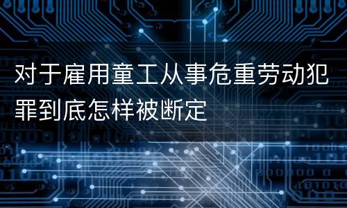 对于雇用童工从事危重劳动犯罪到底怎样被断定