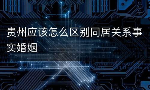 贵州应该怎么区别同居关系事实婚姻