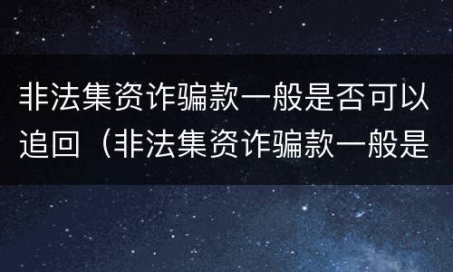 非法集资诈骗款一般是否可以追回（非法集资诈骗款一般是否可以追回来）