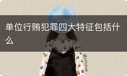 单位行贿犯罪四大特征包括什么