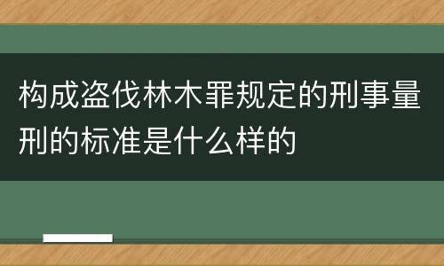 构成盗伐林木罪规定的刑事量刑的标准是什么样的
