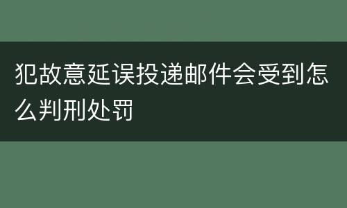犯故意延误投递邮件会受到怎么判刑处罚