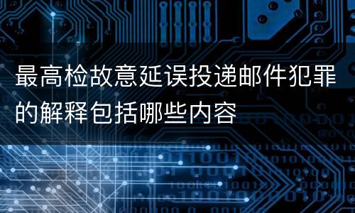 最高检故意延误投递邮件犯罪的解释包括哪些内容