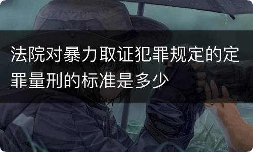 法院对暴力取证犯罪规定的定罪量刑的标准是多少