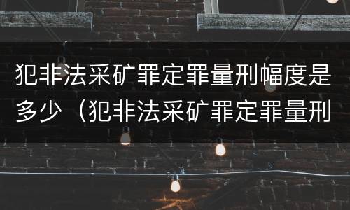 犯非法采矿罪定罪量刑幅度是多少（犯非法采矿罪定罪量刑幅度是多少）