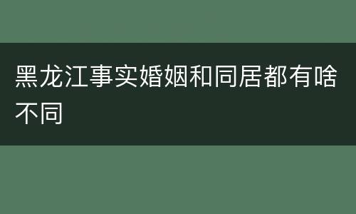 黑龙江事实婚姻和同居都有啥不同