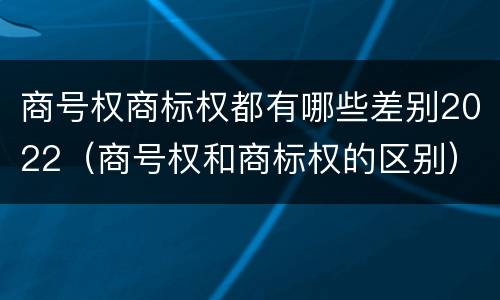 商号权商标权都有哪些差别2022（商号权和商标权的区别）
