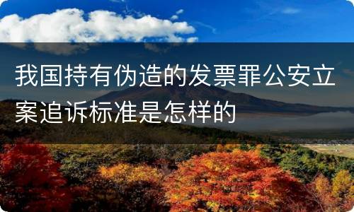 我国持有伪造的发票罪公安立案追诉标准是怎样的