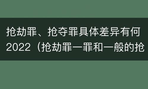 抢劫罪、抢夺罪具体差异有何2022（抢劫罪一罪和一般的抢劫罪）