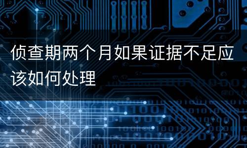 侦查期两个月如果证据不足应该如何处理
