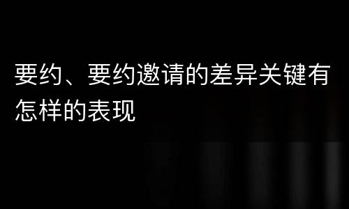 要约、要约邀请的差异关键有怎样的表现
