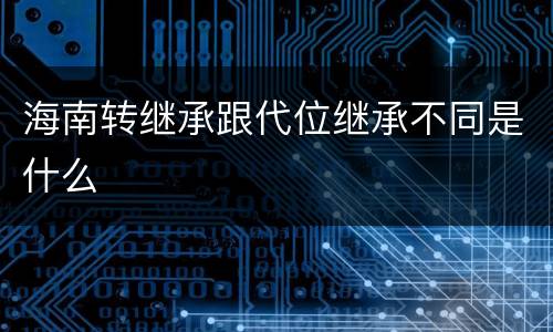 海南转继承跟代位继承不同是什么