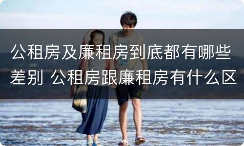 公租房及廉租房到底都有哪些差别 公租房跟廉租房有什么区别
