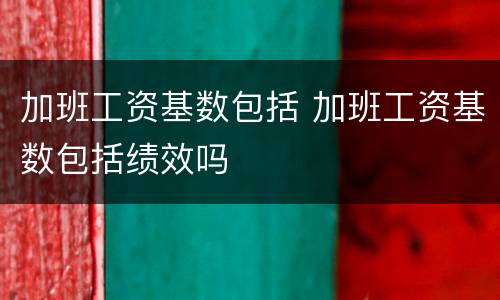 加班工资基数包括 加班工资基数包括绩效吗