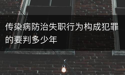 传染病防治失职行为构成犯罪的要判多少年