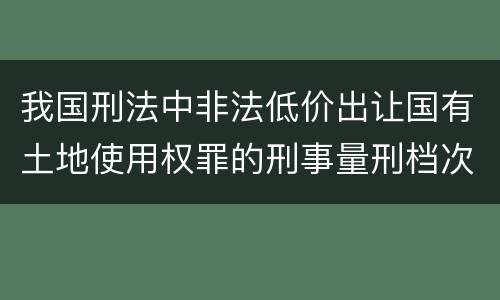 我国刑法中非法低价出让国有土地使用权罪的刑事量刑档次是多少