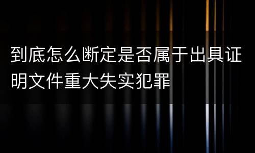 到底怎么断定是否属于出具证明文件重大失实犯罪