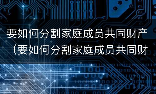 要如何分割家庭成员共同财产（要如何分割家庭成员共同财产的条件）