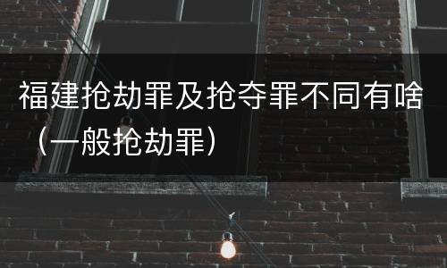 福建抢劫罪及抢夺罪不同有啥（一般抢劫罪）