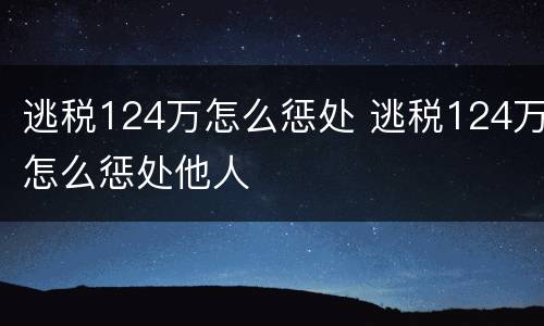 逃税124万怎么惩处 逃税124万怎么惩处他人