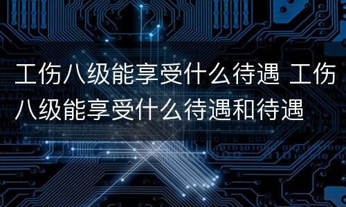 工伤八级能享受什么待遇 工伤八级能享受什么待遇和待遇